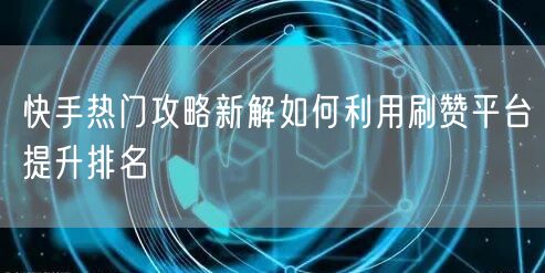 快手热门攻略新解如何利用刷赞平台提升排名