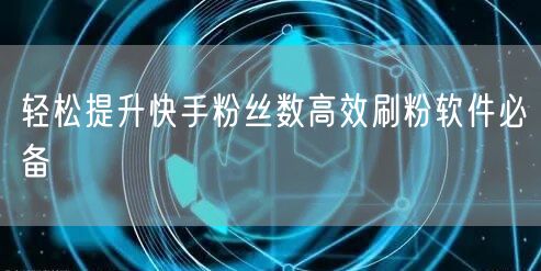 轻松提升快手粉丝数高效刷粉软件必备