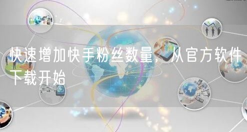 快速增加快手粉丝数量，从官方软件下载开始