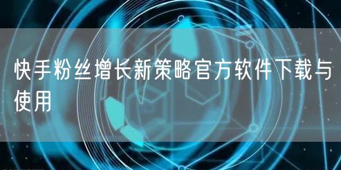 快手粉丝增长新策略官方软件下载与使用
