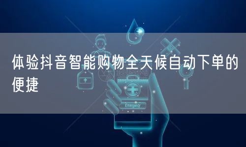 体验抖音智能购物全天候自动下单的便捷