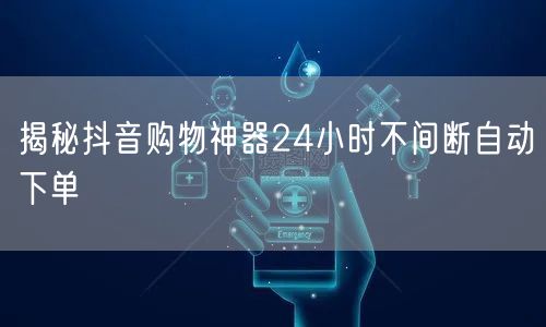 揭秘抖音购物神器24小时不间断自动下单