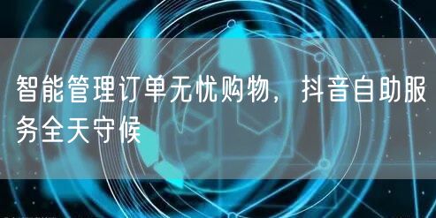 智能管理订单无忧购物，抖音自助服务全天守候