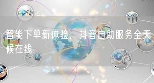 智能下单新体验，抖音自助服务全天候在线