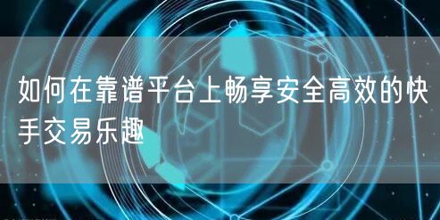 如何在靠谱平台上畅享安全高效的快手交易乐趣