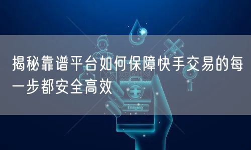揭秘靠谱平台如何保障快手交易的每一步都安全高效