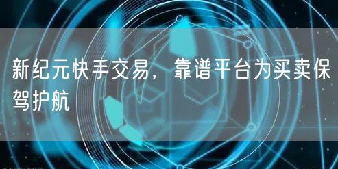 新纪元快手交易，靠谱平台为买卖保驾护航