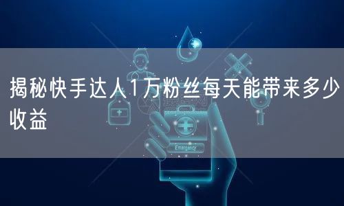 揭秘快手达人1万粉丝每天能带来多少收益