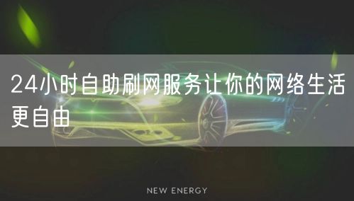24小时自助刷网服务让你的网络生活更自由