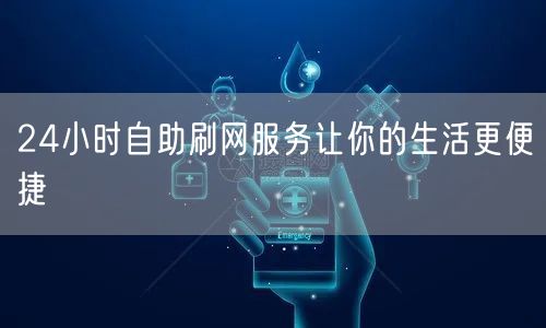 24小时自助刷网服务让你的生活更便捷