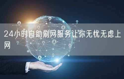 24小时自助刷网服务让你无忧无虑上网