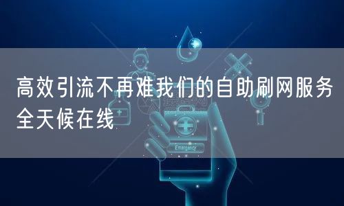 高效引流不再难我们的自助刷网服务全天候在线