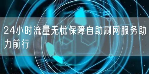 24小时流量无忧保障自助刷网服务助力前行