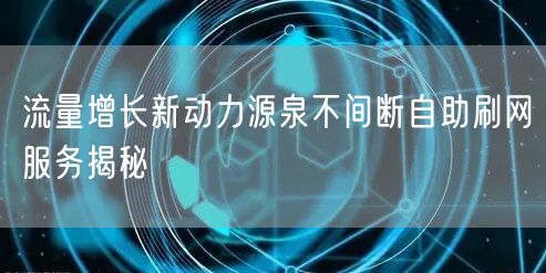 流量增长新动力源泉不间断自助刷网服务揭秘