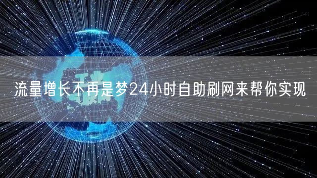 流量增长不再是梦24小时自助刷网来帮你实现