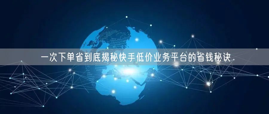 一次下单省到底揭秘快手低价业务平台的省钱秘诀