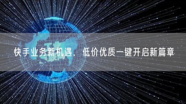 快手业务新机遇，低价优质一键开启新篇章