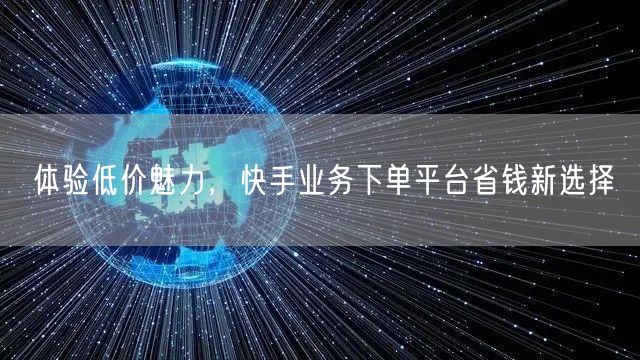 体验低价魅力，快手业务下单平台省钱新选择