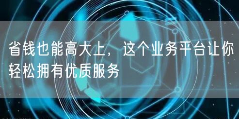 省钱也能高大上，这个业务平台让你轻松拥有优质服务