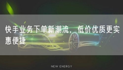 快手业务下单新潮流，低价优质更实惠便捷