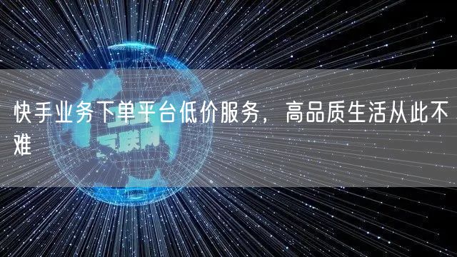 快手业务下单平台低价服务，高品质生活从此不难