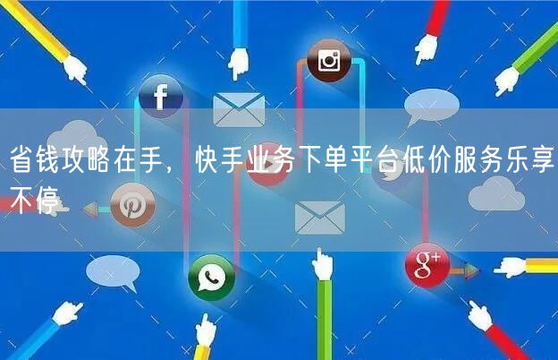 省钱攻略在手，快手业务下单平台低价服务乐享不停