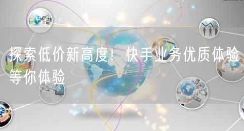 探索低价新高度！快手业务优质体验等你体验