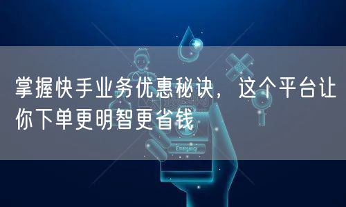 掌握快手业务优惠秘诀，这个平台让你下单更明智更省钱