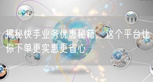 揭秘快手业务优惠秘籍，这个平台让你下单更实惠更省心