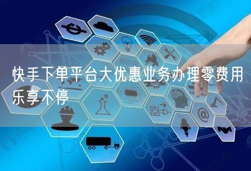 快手下单平台大优惠业务办理零费用乐享不停