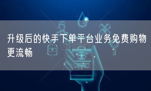 升级后的快手下单平台业务免费购物更流畅