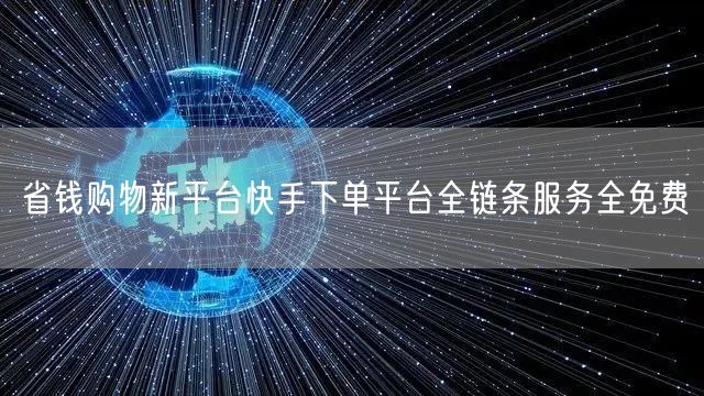 省钱购物新平台快手下单平台全链条服务全免费