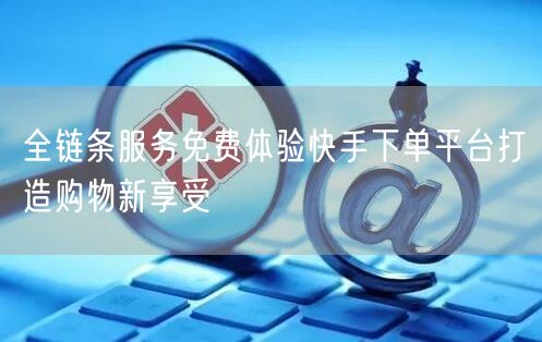 全链条服务免费体验快手下单平台打造购物新享受