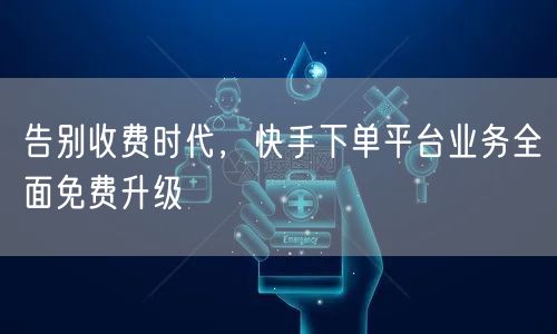 告别收费时代，快手下单平台业务全面免费升级