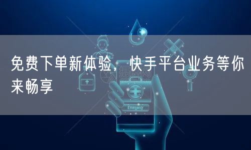 免费下单新体验，快手平台业务等你来畅享