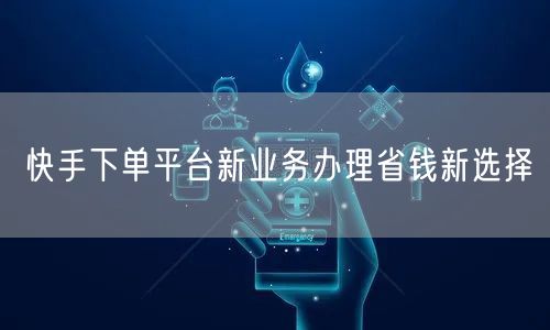 快手下单平台新业务办理省钱新选择