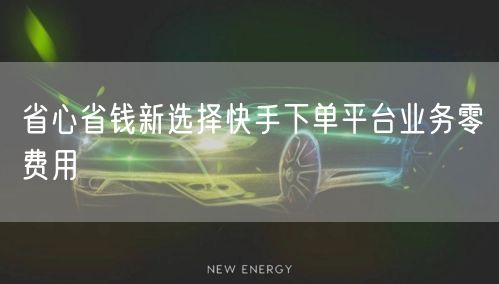 省心省钱新选择快手下单平台业务零费用