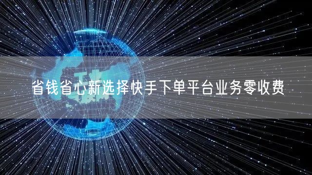 省钱省心新选择快手下单平台业务零收费