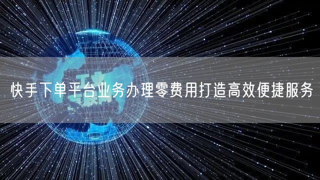 快手下单平台业务办理零费用打造高效便捷服务