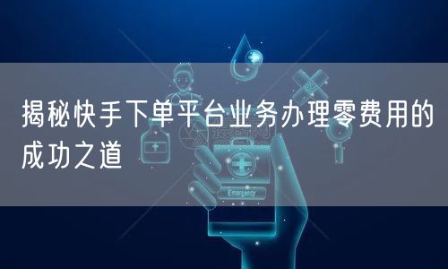 揭秘快手下单平台业务办理零费用的成功之道