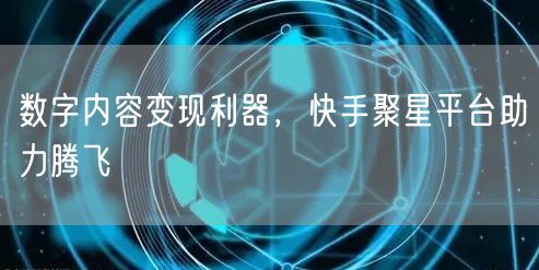 数字内容变现利器，快手聚星平台助力腾飞