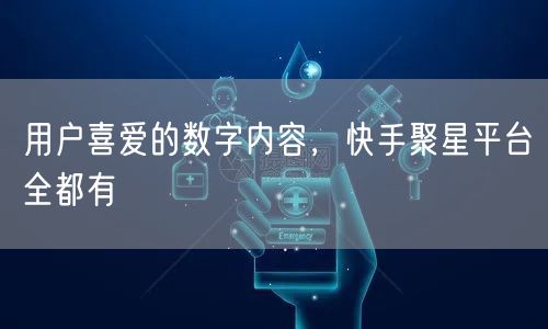 用户喜爱的数字内容，快手聚星平台全都有