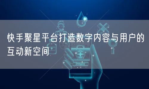 快手聚星平台打造数字内容与用户的互动新空间