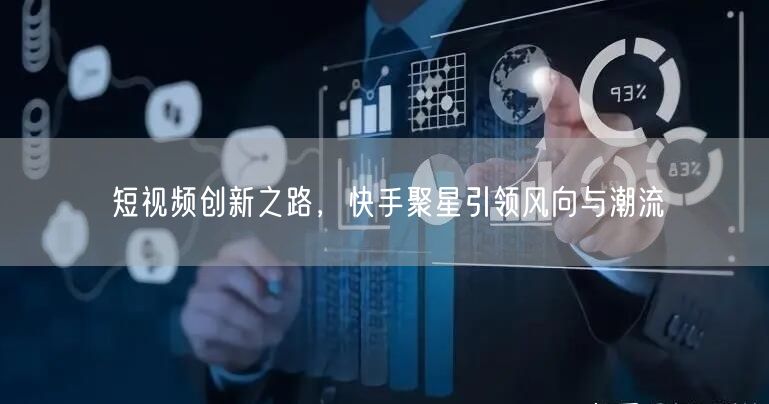 短视频创新之路，快手聚星引领风向与潮流