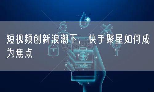 短视频创新浪潮下，快手聚星如何成为焦点