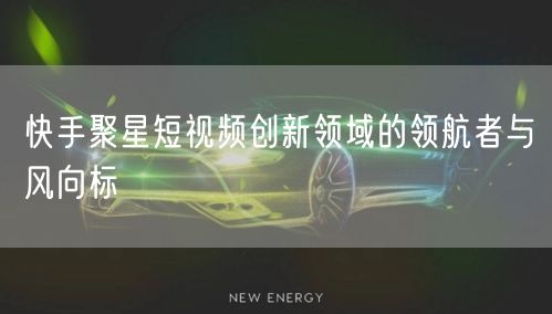 快手聚星短视频创新领域的领航者与风向标