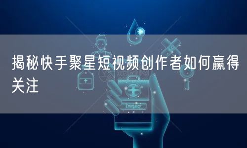 揭秘快手聚星短视频创作者如何赢得关注