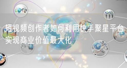 短视频创作者如何利用快手聚星平台实现商业价值最大化