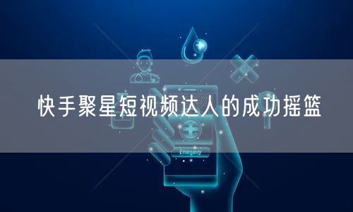 快手聚星短视频达人的成功摇篮