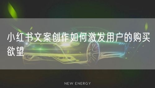 小红书文案创作如何激发用户的购买欲望